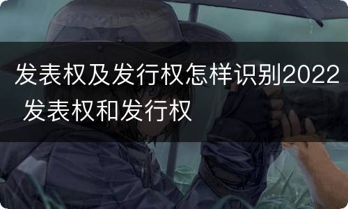 发表权及发行权怎样识别2022 发表权和发行权