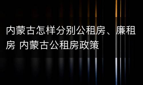 内蒙古怎样分别公租房、廉租房 内蒙古公租房政策