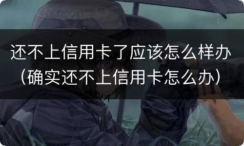 还不上信用卡了应该怎么样办（确实还不上信用卡怎么办）