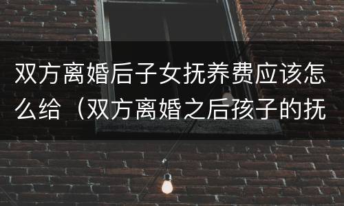 双方离婚后子女抚养费应该怎么给（双方离婚之后孩子的抚养费应该给多少呢）