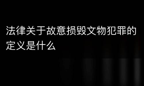 法律关于故意损毁文物犯罪的定义是什么