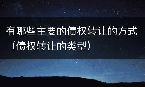 有哪些主要的债权转让的方式（债权转让的类型）
