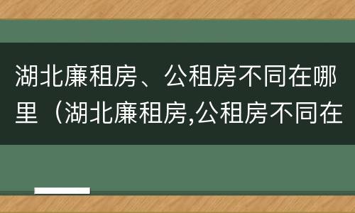 湖北廉租房、公租房不同在哪里（湖北廉租房,公租房不同在哪里可以申请）