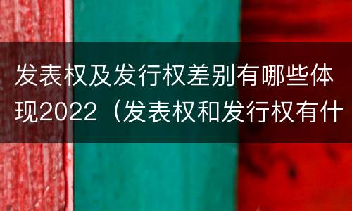 发表权及发行权差别有哪些体现2022（发表权和发行权有什么区别）