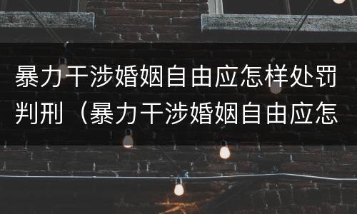 暴力干涉婚姻自由应怎样处罚判刑（暴力干涉婚姻自由应怎样处罚判刑几年）
