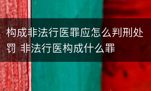 构成非法行医罪应怎么判刑处罚 非法行医构成什么罪