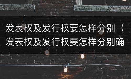 发表权及发行权要怎样分别（发表权及发行权要怎样分别确定）