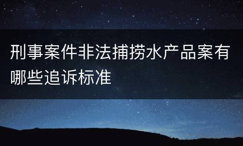 刑事案件非法捕捞水产品案有哪些追诉标准