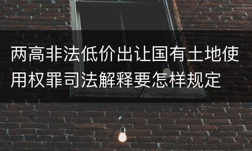 两高非法低价出让国有土地使用权罪司法解释要怎样规定