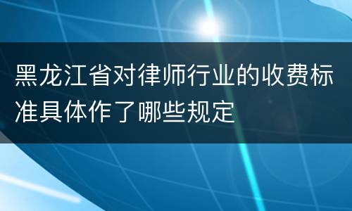 黑龙江省对律师行业的收费标准具体作了哪些规定