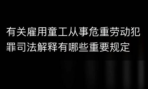 有关雇用童工从事危重劳动犯罪司法解释有哪些重要规定