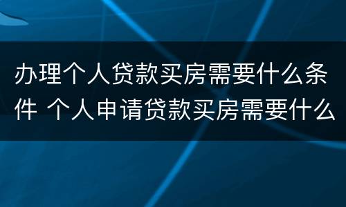 办理个人贷款买房需要什么条件 个人申请贷款买房需要什么