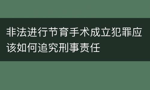 非法进行节育手术成立犯罪应该如何追究刑事责任