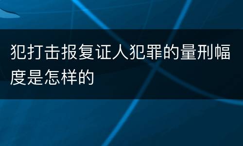 犯打击报复证人犯罪的量刑幅度是怎样的