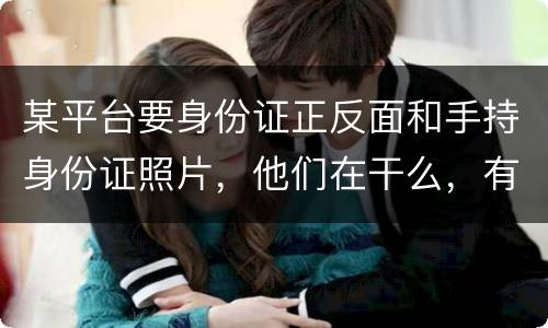 某平台要身份证正反面和手持身份证照片，他们在干么，有可能网贷吗