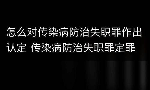 怎么对传染病防治失职罪作出认定 传染病防治失职罪定罪