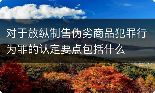 对于放纵制售伪劣商品犯罪行为罪的认定要点包括什么