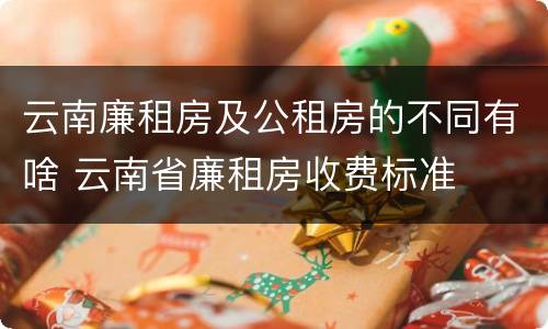 云南廉租房及公租房的不同有啥 云南省廉租房收费标准