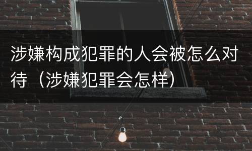 涉嫌构成犯罪的人会被怎么对待（涉嫌犯罪会怎样）