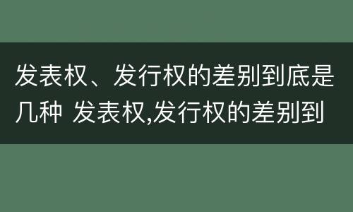 发表权、发行权的差别到底是几种 发表权,发行权的差别到底是几种形式