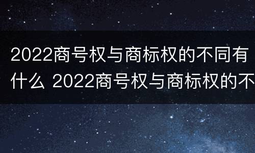 2022商号权与商标权的不同有什么 2022商号权与商标权的不同有什么区别