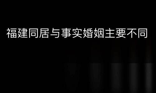 福建同居与事实婚姻主要不同