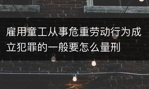 雇用童工从事危重劳动行为成立犯罪的一般要怎么量刑