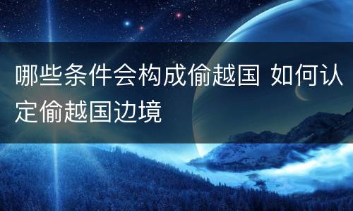 哪些条件会构成偷越国 如何认定偷越国边境