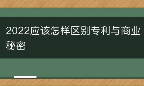 2022应该怎样区别专利与商业秘密