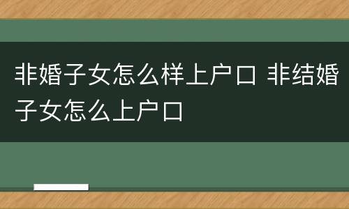 非婚子女怎么样上户口 非结婚子女怎么上户口