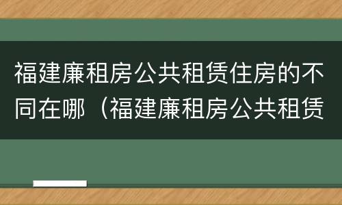 福建廉租房公共租赁住房的不同在哪（福建廉租房公共租赁住房的不同在哪可以查到）