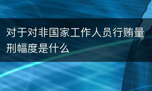 对于对非国家工作人员行贿量刑幅度是什么