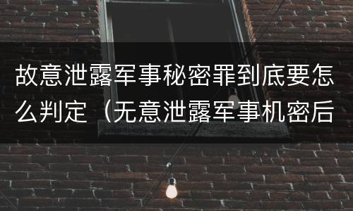 故意泄露军事秘密罪到底要怎么判定（无意泄露军事机密后果）