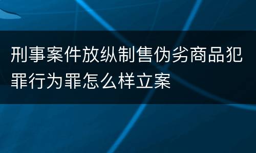 刑事案件放纵制售伪劣商品犯罪行为罪怎么样立案