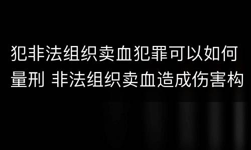 犯非法组织卖血犯罪可以如何量刑 非法组织卖血造成伤害构成什么罪