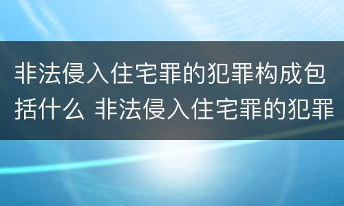非法侵入住宅罪的犯罪构成包括什么 非法侵入住宅罪的犯罪构成包括什么