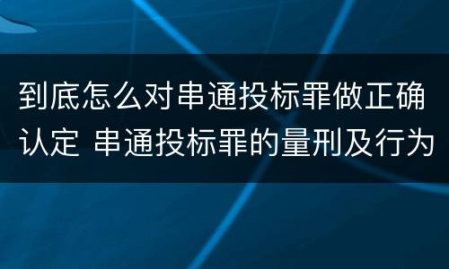 到底怎么对串通投标罪做正确认定 串通投标罪的量刑及行为表现