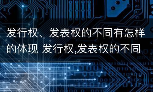 发行权、发表权的不同有怎样的体现 发行权,发表权的不同有怎样的体现