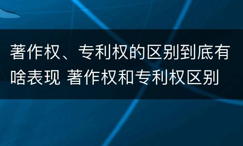 著作权、专利权的区别到底有啥表现 著作权和专利权区别