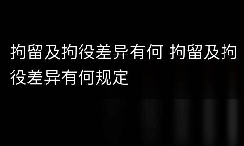 拘留及拘役差异有何 拘留及拘役差异有何规定