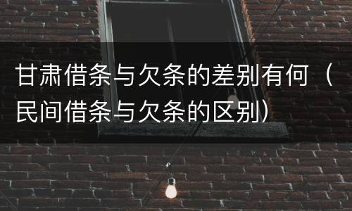 甘肃借条与欠条的差别有何（民间借条与欠条的区别）