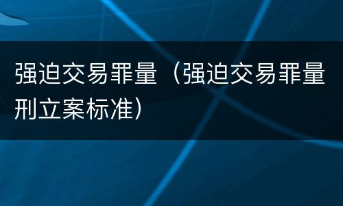 强迫交易罪量（强迫交易罪量刑立案标准）