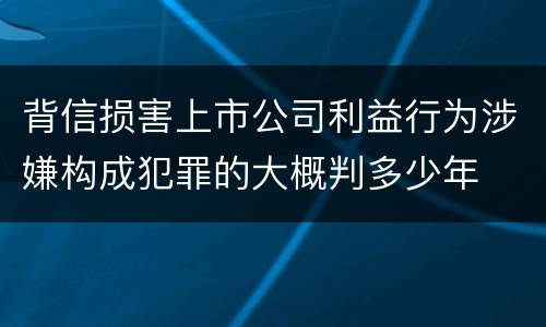 背信损害上市公司利益行为涉嫌构成犯罪的大概判多少年