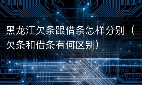 黑龙江欠条跟借条怎样分别（欠条和借条有何区别）