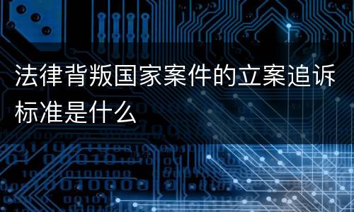 法律背叛国家案件的立案追诉标准是什么