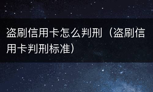 盗刷信用卡怎么判刑（盗刷信用卡判刑标准）