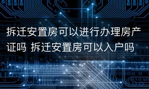 拆迁安置房可以进行办理房产证吗 拆迁安置房可以入户吗