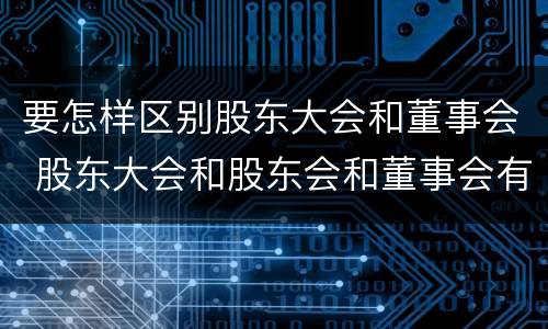 要怎样区别股东大会和董事会 股东大会和股东会和董事会有什么区别