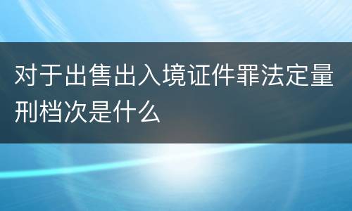 对于出售出入境证件罪法定量刑档次是什么