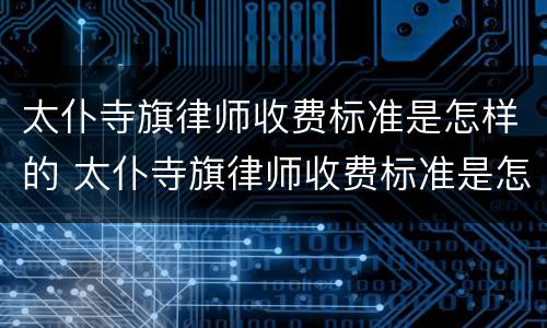 太仆寺旗律师收费标准是怎样的 太仆寺旗律师收费标准是怎样的呢